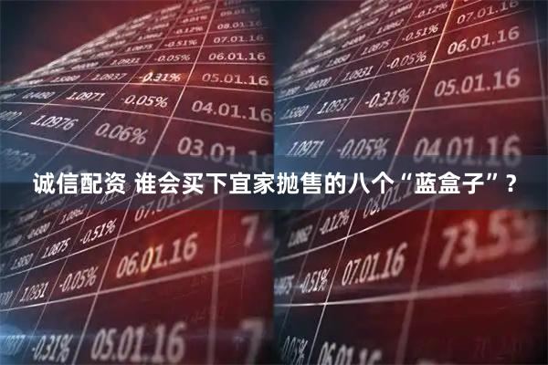 诚信配资 谁会买下宜家抛售的八个“蓝盒子”?