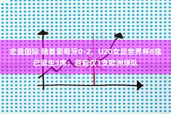 宏盈国际 随着葡萄牙0-2，U20女足世界杯8强已诞生3席：目前仅1支欧洲球队